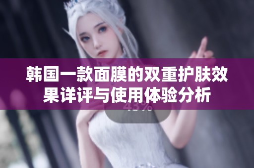 韩国一款面膜的双重护肤效果详评与使用体验分析