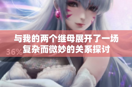 与我的两个继母展开了一场复杂而微妙的关系探讨