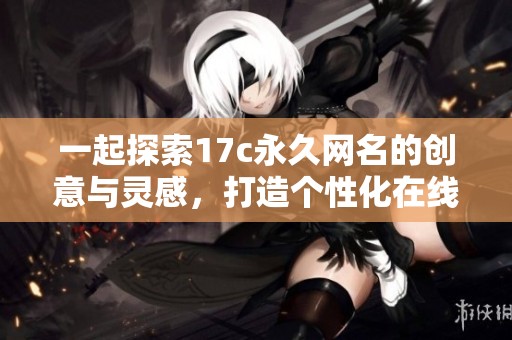 一起探索17c永久网名的创意与灵感，打造个性化在线身份