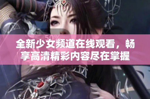 全新少女频道在线观看，畅享高清精彩内容尽在掌握