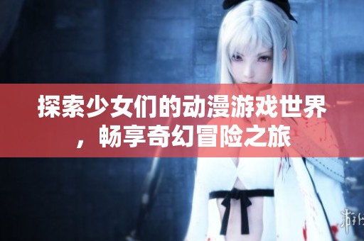 探索少女们的动漫游戏世界，畅享奇幻冒险之旅