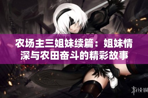 农场主三姐妹续篇：姐妹情深与农田奋斗的精彩故事