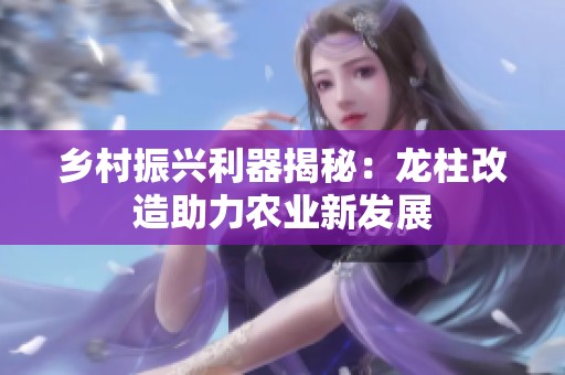 乡村振兴利器揭秘：龙柱改造助力农业新发展