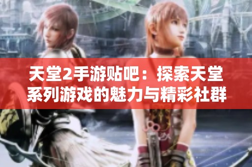 天堂2手游贴吧：探索天堂系列游戏的魅力与精彩社群互动
