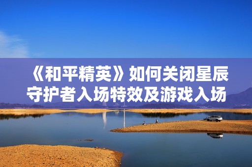 《和平精英》如何关闭星辰守护者入场特效及游戏入场功能详解