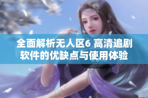 全面解析无人区6 高清追剧软件的优缺点与使用体验