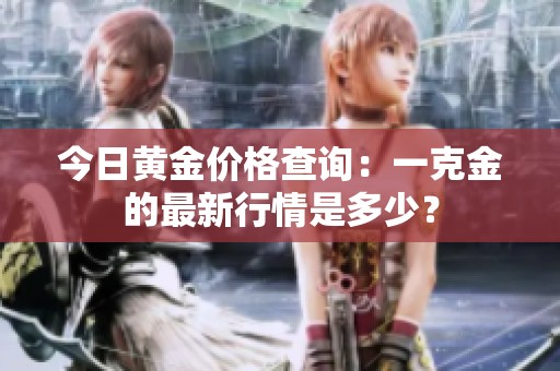 今日黄金价格查询：一克金的最新行情是多少？