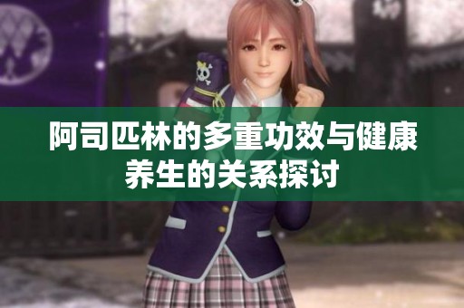 阿司匹林的多重功效与健康养生的关系探讨
