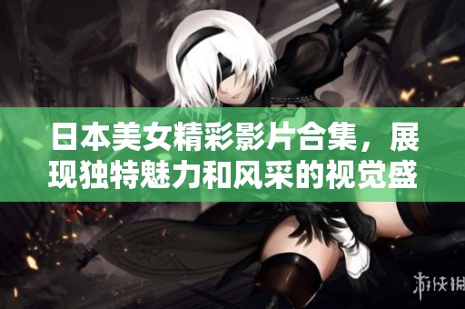 日本美女精彩影片合集，展现独特魅力和风采的视觉盛宴