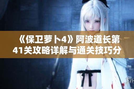 《保卫萝卜4》阿波道长第41关攻略详解与通关技巧分享