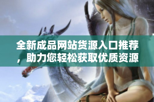 全新成品网站货源入口推荐，助力您轻松获取优质资源