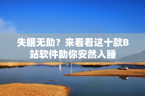 失眠无助？来看看这十款B站软件助你安然入睡