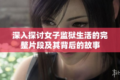 深入探讨女子监狱生活的完整片段及其背后的故事