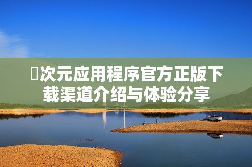 囧次元应用程序官方正版下载渠道介绍与体验分享