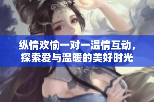 纵情欢愉一对一温情互动，探索爱与温暖的美好时光