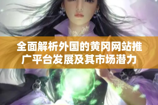 全面解析外国的黄冈网站推广平台发展及其市场潜力