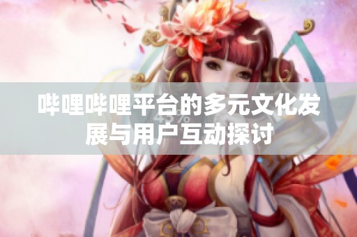 哔哩哔哩平台的多元文化发展与用户互动探讨