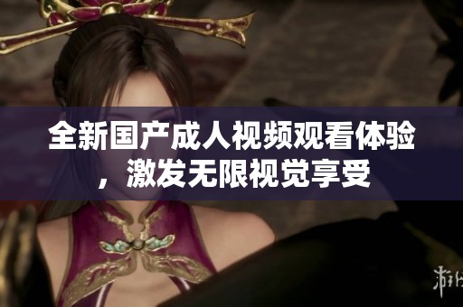 全新国产成人视频观看体验，激发无限视觉享受