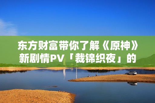 东方财富带你了解《原神》新剧情PV「裁锦织夜」的精彩内容与深意解析