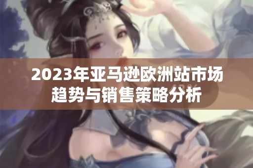 2023年亚马逊欧洲站市场趋势与销售策略分析
