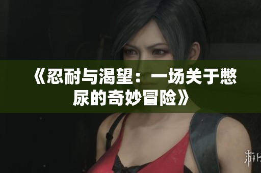 《忍耐与渴望：一场关于憋尿的奇妙冒险》