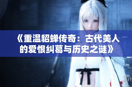 《重温貂蝉传奇：古代美人的爱恨纠葛与历史之谜》