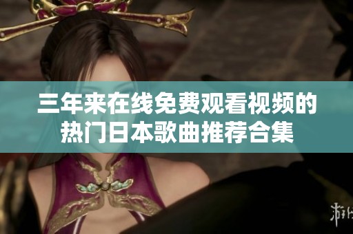 三年来在线免费观看视频的热门日本歌曲推荐合集