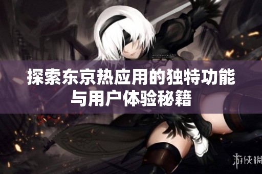 探索东京热应用的独特功能与用户体验秘籍