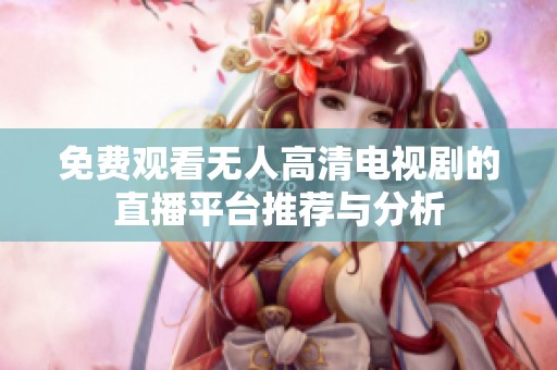 免费观看无人高清电视剧的直播平台推荐与分析