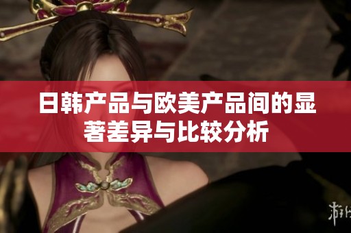 日韩产品与欧美产品间的显著差异与比较分析