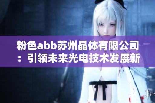 粉色abb苏州晶体有限公司：引领未来光电技术发展新潮流