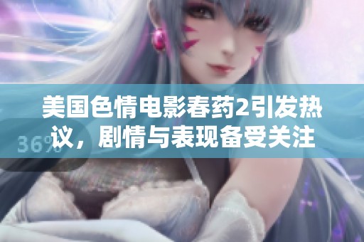 美国色情电影春药2引发热议，剧情与表现备受关注