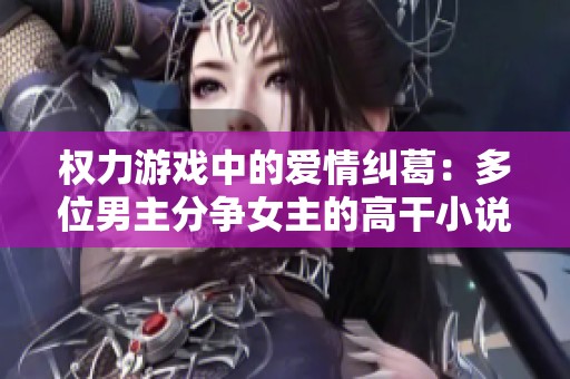 权力游戏中的爱情纠葛：多位男主分争女主的高干小说精选