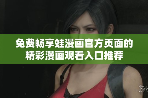 免费畅享蛙漫画官方页面的精彩漫画观看入口推荐