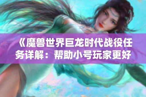 《魔兽世界巨龙时代战役任务详解：帮助小号玩家更好攻略》
