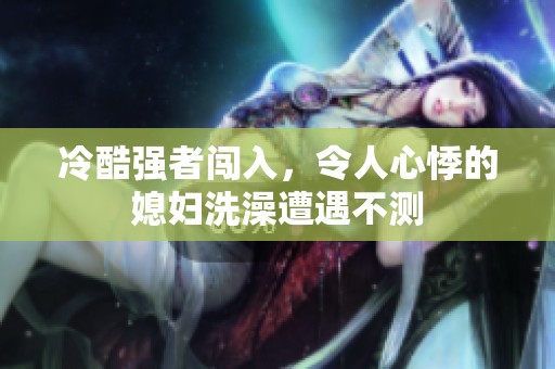冷酷强者闯入，令人心悸的媳妇洗澡遭遇不测