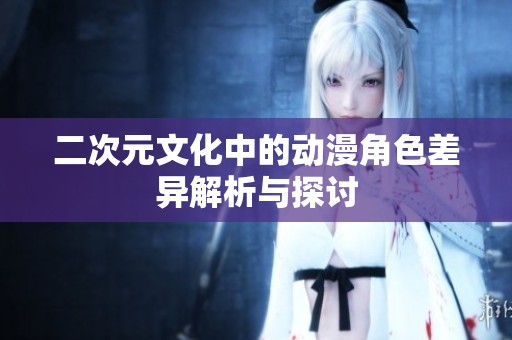 二次元文化中的动漫角色差异解析与探讨