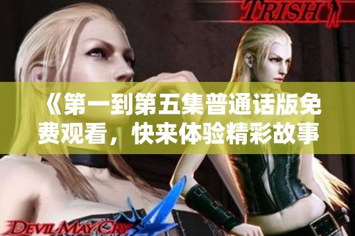 《第一到第五集普通话版免费观看，快来体验精彩故事吧》