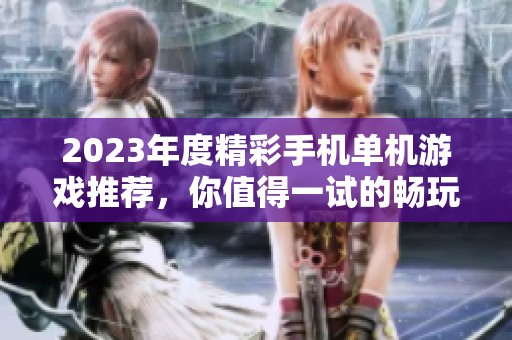 2023年度精彩手机单机游戏推荐，你值得一试的畅玩佳作
