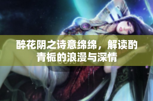 醉花阴之诗意绵绵，解读酌青栀的浪漫与深情