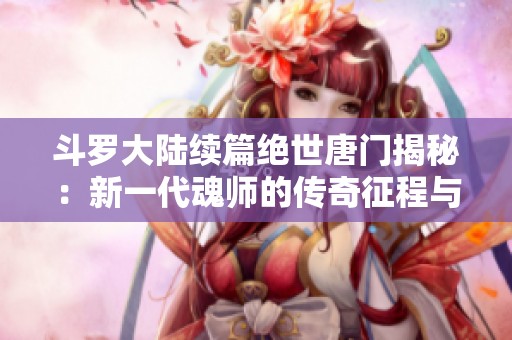 斗罗大陆续篇绝世唐门揭秘：新一代魂师的传奇征程与成长历程