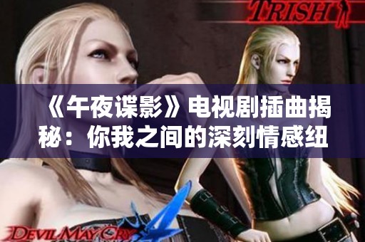 《午夜谍影》电视剧插曲揭秘：你我之间的深刻情感纽带