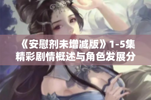 《安慰剂未增减版》1-5集精彩剧情概述与角色发展分析