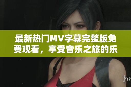 最新热门MV字幕完整版免费观看，享受音乐之旅的乐趣