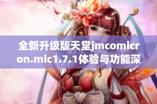 全新升级版天堂jmcomicron.mic1.7.1体验与功能深度解析