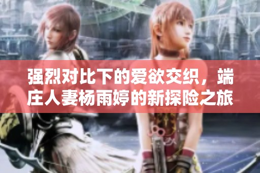 强烈对比下的爱欲交织，端庄人妻杨雨婷的新探险之旅