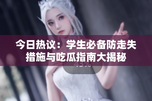 今日热议：学生必备防走失措施与吃瓜指南大揭秘