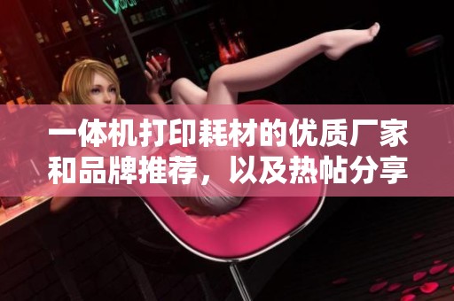 一体机打印耗材的优质厂家和品牌推荐，以及热帖分享与图片展示