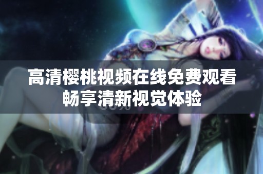 高清樱桃视频在线免费观看畅享清新视觉体验