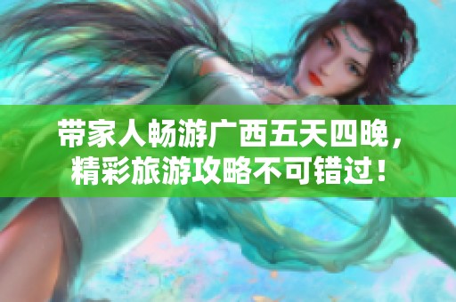 带家人畅游广西五天四晚，精彩旅游攻略不可错过！